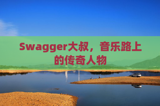 Swagger大叔，音乐路上的传奇人物